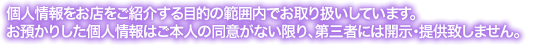 個人情報はお店をご紹介する目的の範囲内でお取り扱いしています。お預かりした個人情報はご本人の同意がない限り、第三者には開示・提供致しません。